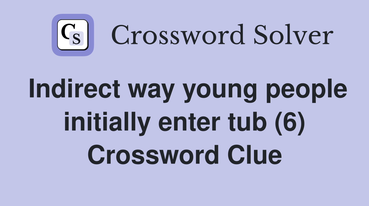 Indirect way young people initially enter tub (6) Crossword Clue